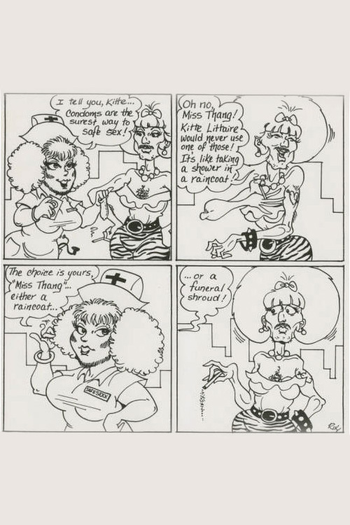 A cartoon showing Nurse Safe Sexx talk to a person in drag. Nurse Safe Sexx says "I tell you, Kittie...condoms are the surest way to safe sex!" Kittie responds "Oh no, Miss Thang! Kittie Littaire would never use one of those! It's like taking a shower in a raincoat!" Nurse Safe Sexx then says "The choice is yours, Miss Thang...either a raincoat or a funeral shroud!"